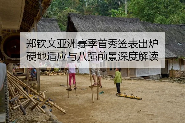 郑钦文亚洲赛季首秀签表出炉 硬地适应与八强前景深度解读