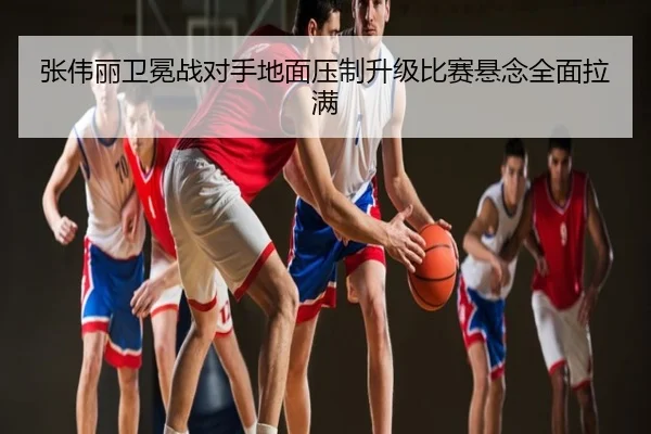 张伟丽卫冕战对手地面压制升级比赛悬念全面拉满