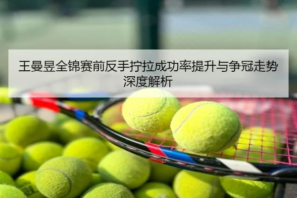 王曼昱全锦赛前反手拧拉成功率提升与争冠走势深度解析